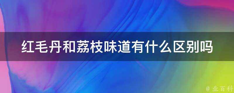 紅毛丹和荔枝味道有什麼區別嗎