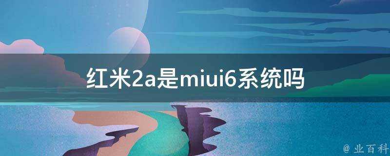 紅米2a是miui6系統嗎