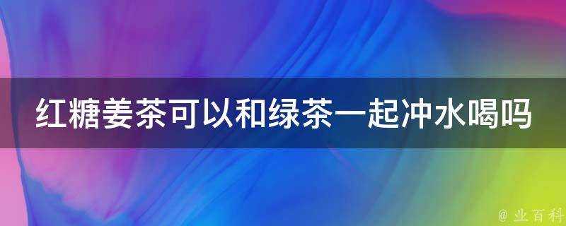 紅糖薑茶可以和綠茶一起沖水喝嗎