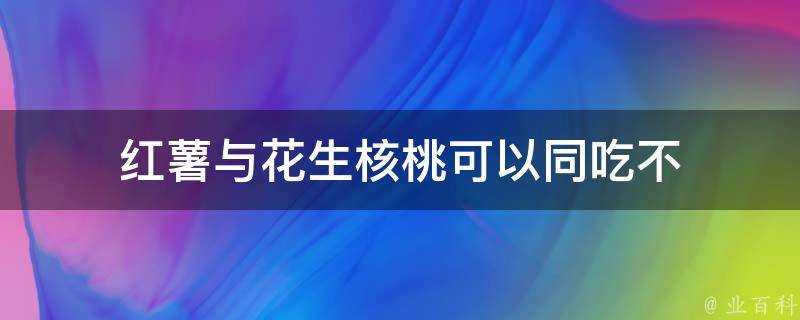 紅薯與花生核桃可以同吃不