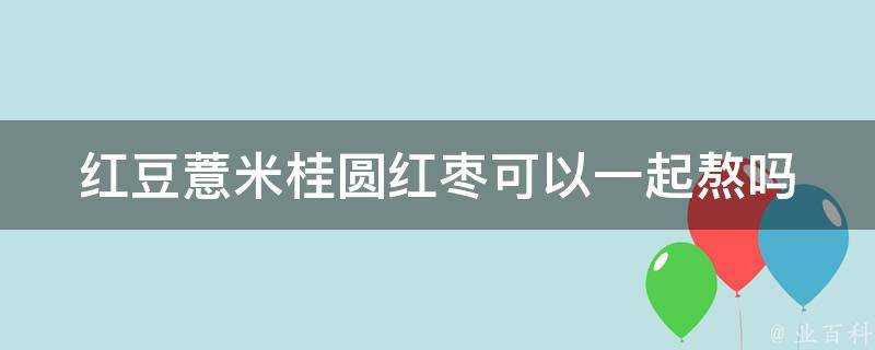 紅豆薏米桂圓紅棗可以一起熬嗎