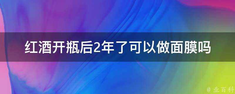 紅酒開瓶後2年了可以做面膜嗎