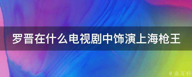 羅晉在什麼電視劇中飾演上海槍王