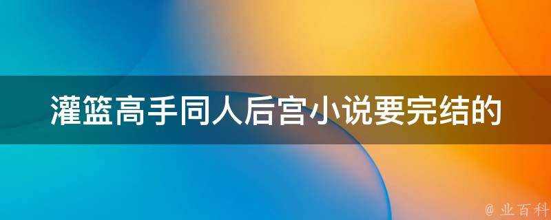 灌籃高手同人後宮小說要完結的