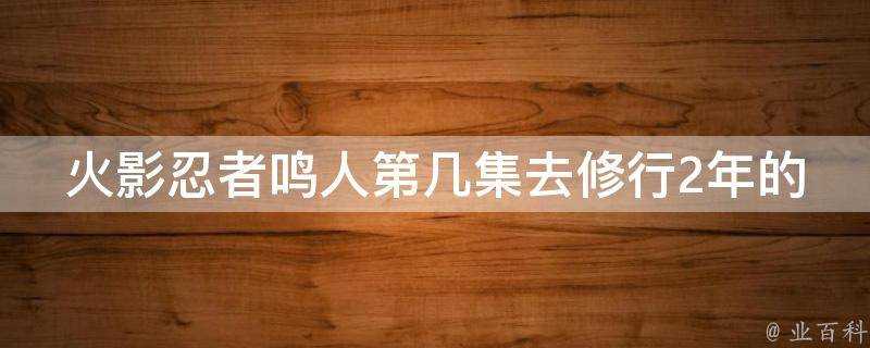 火影忍者鳴人第幾集去修行2年的