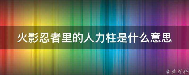 火影忍者裡的人力柱是什麼意思