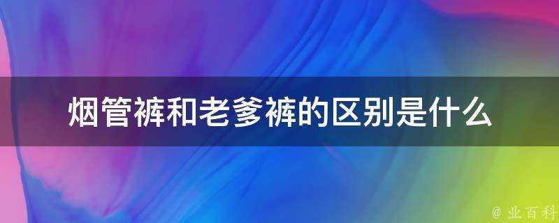 煙管褲和老爹褲的區別是什麼