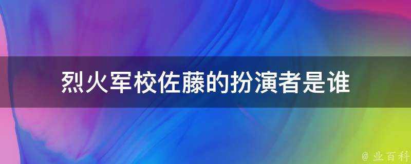 烈火軍校佐藤的扮演者是誰