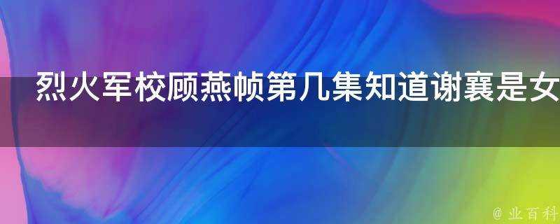 烈火軍校顧燕幀第幾集知道謝襄是女的