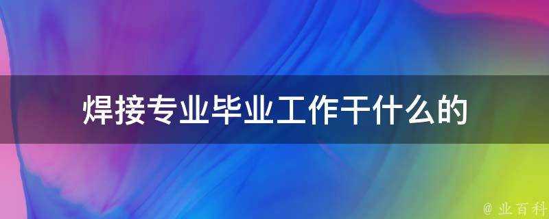 焊接專業畢業工作幹什麼的