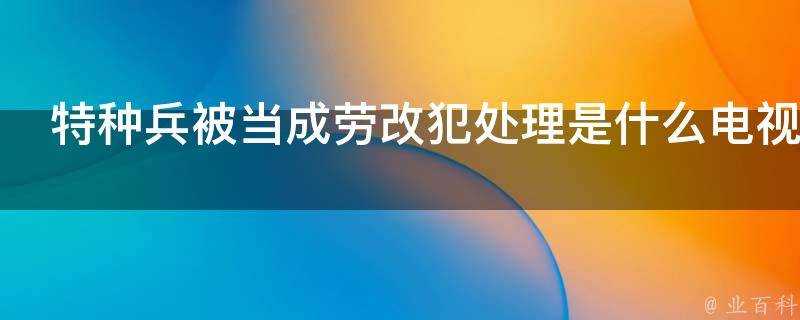 特種兵被當成勞改犯處理是什麼電視劇