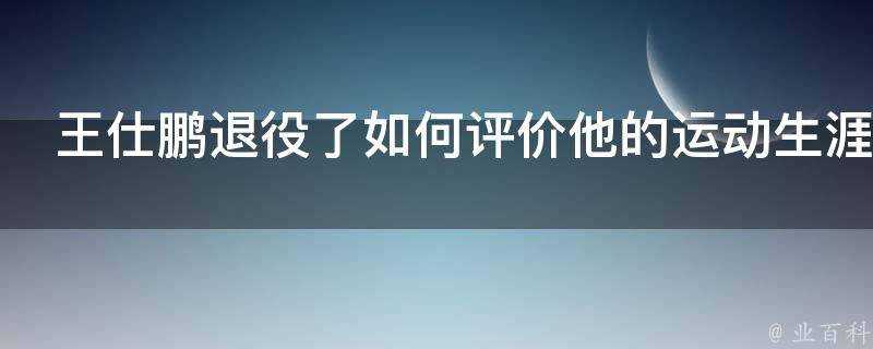 王仕鵬退役瞭如何評價他的運動生涯