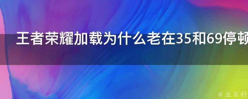 王者榮耀載入為什麼老在35和69停頓很久