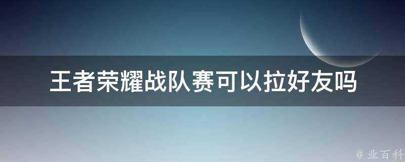 王者榮耀戰隊賽可以拉好友嗎