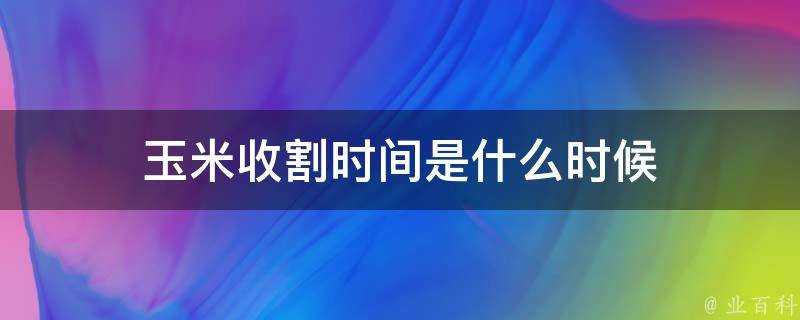 玉米收割時間是什麼時候