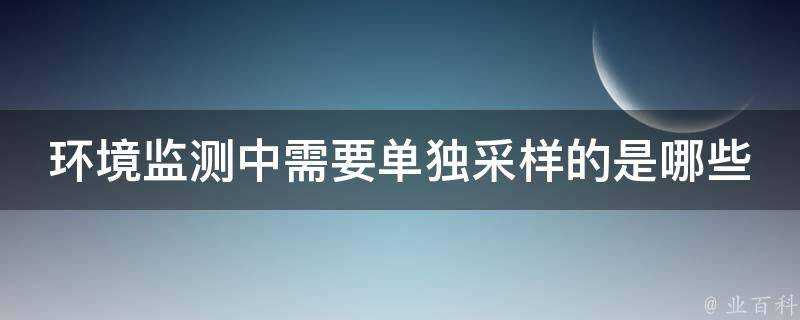 環境監測中需要單獨取樣的是哪些