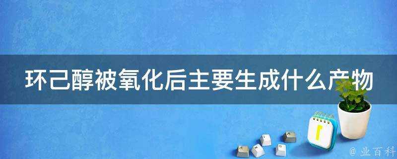 環己醇被氧化後主要生成什麼產物