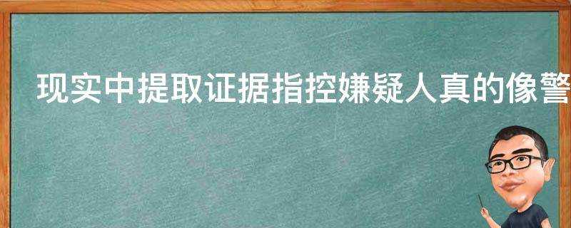 現實中提取證據指控嫌疑人真的像警匪片裡那麼難嗎