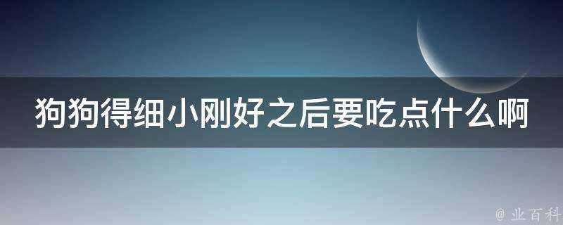 狗狗得細小剛好之後要吃點什麼啊