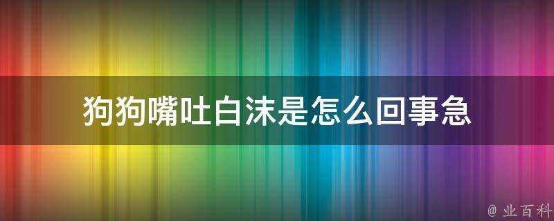 狗狗嘴吐白沫是怎麼回事急