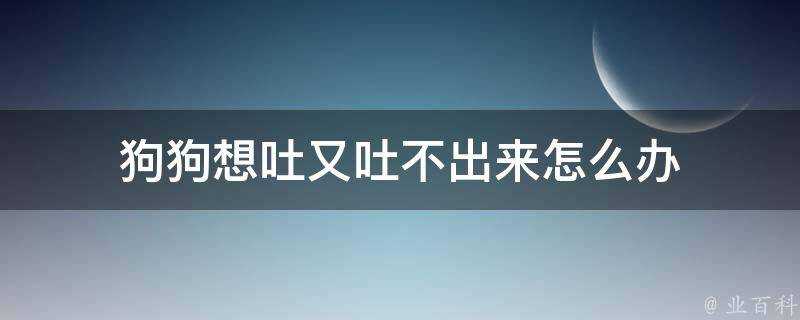 狗狗想吐又吐不出來怎麼辦