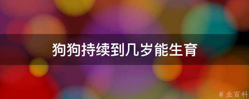 狗狗持續到幾歲能生育