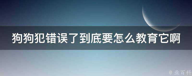 狗狗犯錯誤了到底要怎麼教育它啊