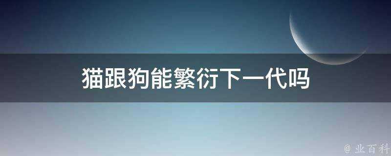 貓跟狗能繁衍下一代嗎