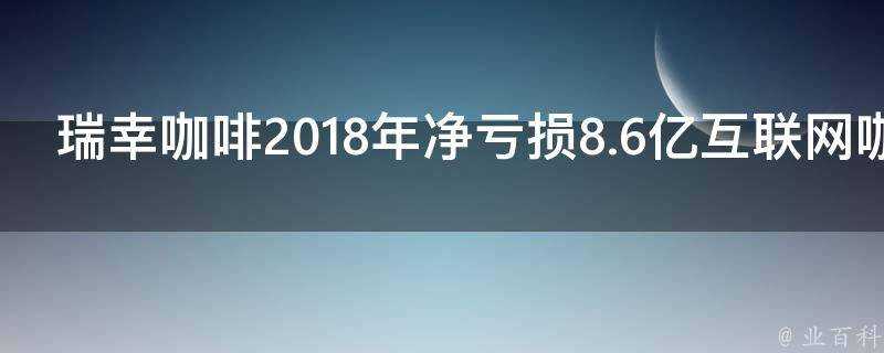 瑞幸咖啡2018年淨虧損8.6億網際網路咖啡模式究竟是什麼