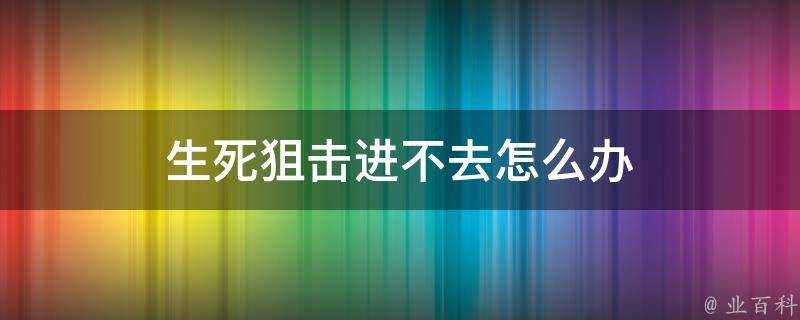 生死狙擊進不去怎麼辦