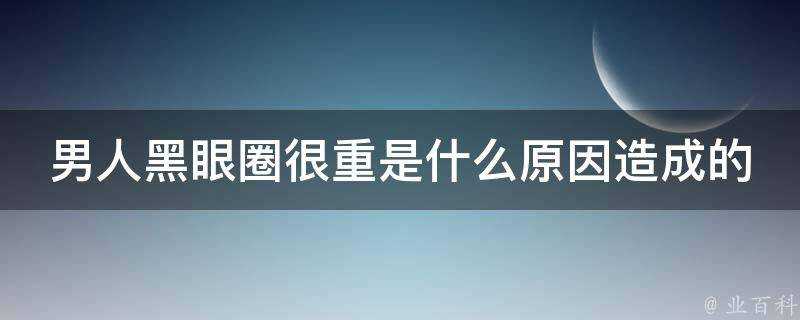 男人黑眼圈很重是什麼原因造成的