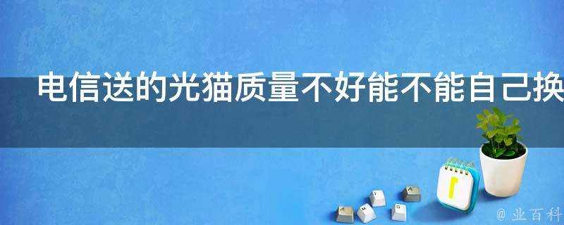 電信送的光貓質量不好能不能自己換一個