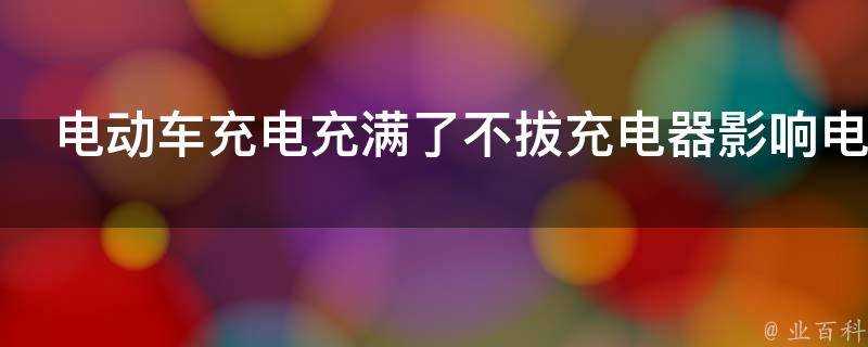 電動車充電充滿了不拔充電器影響電池嗎