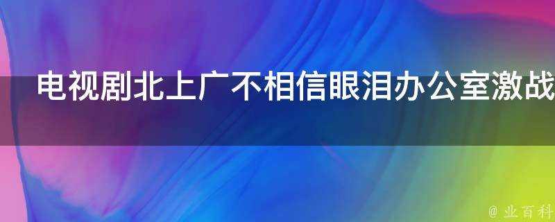 電視劇北上廣不相信眼淚辦公室激戰第幾集