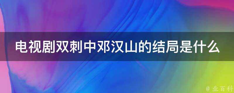 電視劇雙刺中鄧漢山的結局是什麼