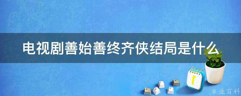 電視劇善始善終齊俠結局是什麼