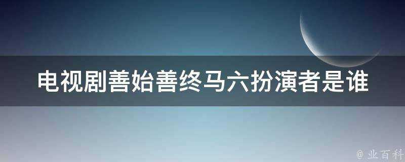 電視劇善始善終馬六扮演者是誰