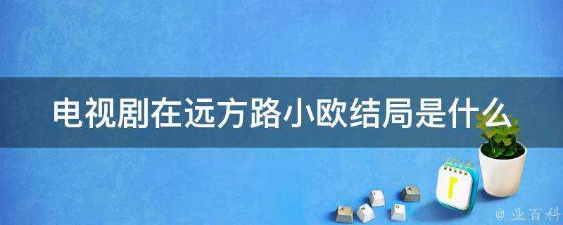 電視劇在遠方路小歐結局是什麼