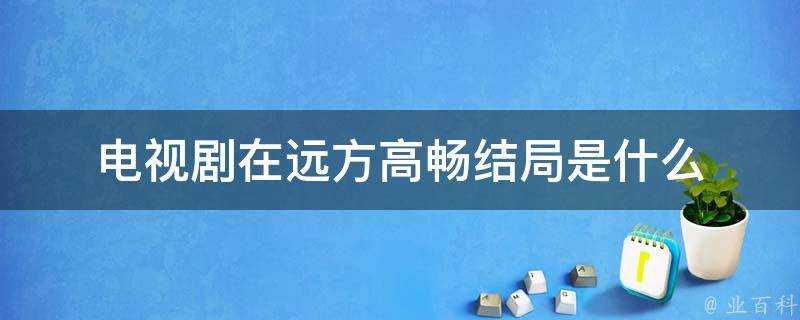 電視劇在遠方高暢結局是什麼