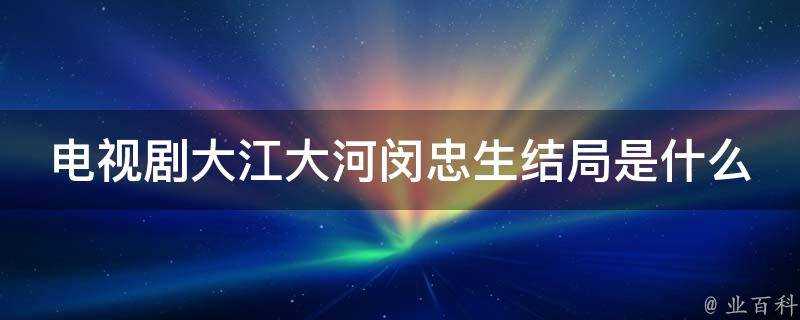 電視劇大江大河閔忠生結局是什麼