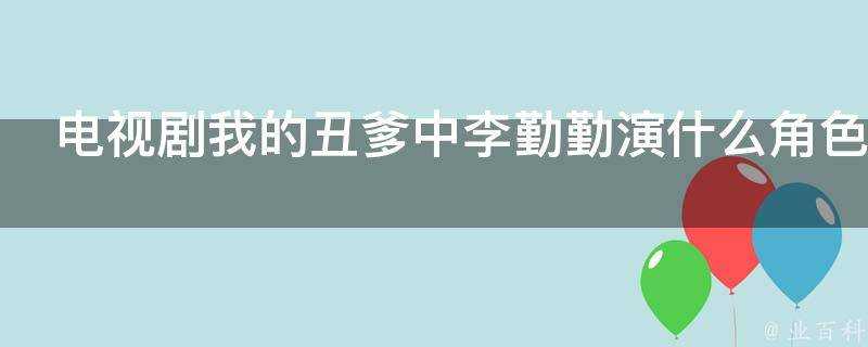 電視劇我的醜爹中李勤勤演什麼角色