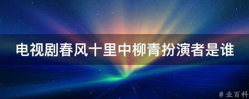 電視劇春風十里中柳青扮演者是誰