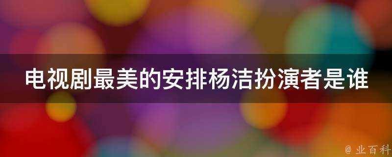 電視劇最美的安排楊潔扮演者是誰