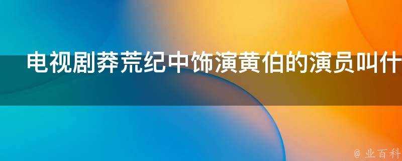 電視劇莽荒紀中飾演黃伯的演員叫什麼名字