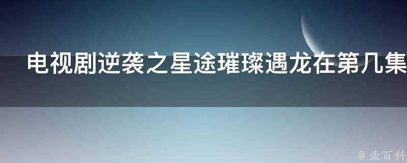 電視劇逆襲之星途璀璨遇龍在第幾集