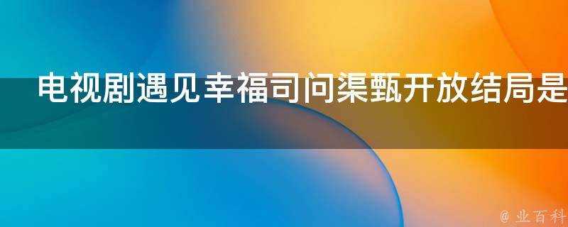 電視劇遇見幸福司問渠甄開放結局是什麼