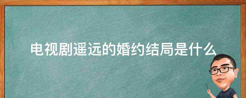 電視劇遙遠的婚約結局是什麼