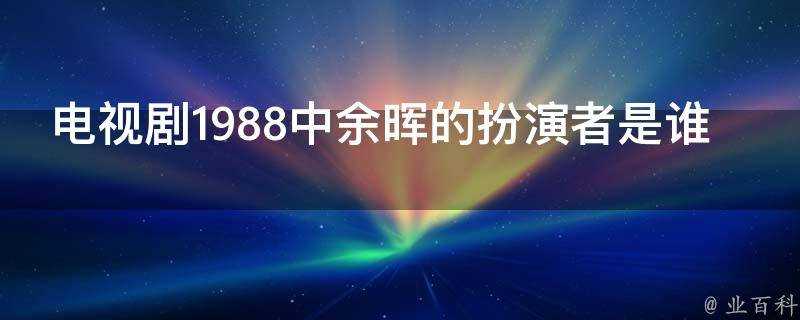 電視劇1988中餘暉的扮演者是誰