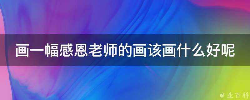 畫一幅感恩老師的畫該畫什麼好呢