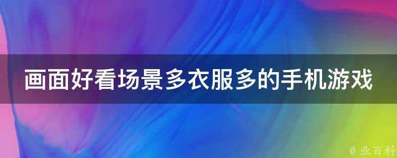 畫面好看場景多衣服多的手機遊戲